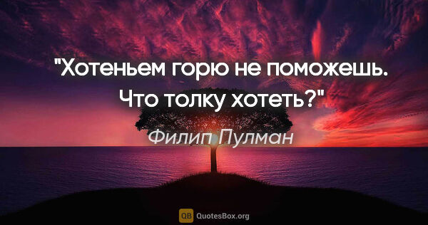 Филип Пулман цитата: "Хотеньем горю не поможешь. Что толку хотеть?"