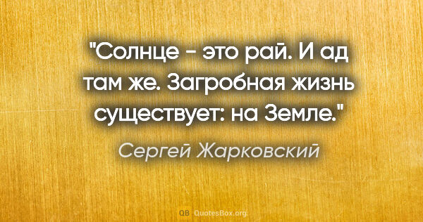 Сергей Жарковский цитата: ""Солнце - это рай. И ад там же". Загробная жизнь существует:..."