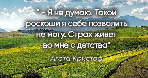 Агота Кристоф цитата: "" - Я не думаю. Такой роскоши я себе позволить не могу. Страх..."