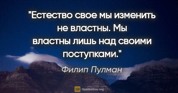 Филип Пулман цитата: "Естество свое мы изменить не властны. Мы властны лишь над..."