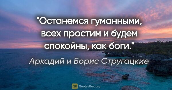 Аркадий и Борис Стругацкие цитата: "Останемся гуманными, всех простим и будем спокойны, как боги."
