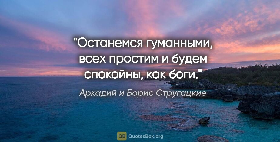 Аркадий и Борис Стругацкие цитата: "Останемся гуманными, всех простим и будем спокойны, как боги."