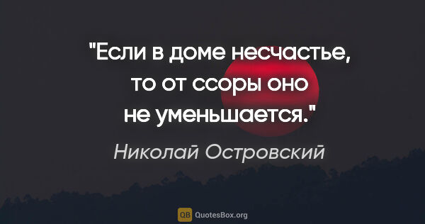 Николай Островский цитата: "Если в доме несчастье, то от ссоры оно не уменьшается."