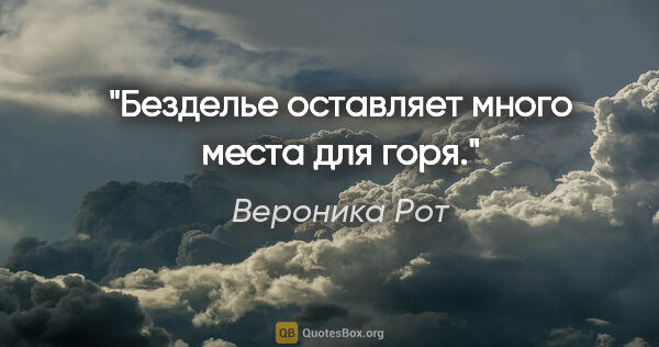 Вероника Рот цитата: "Безделье оставляет много места для горя."