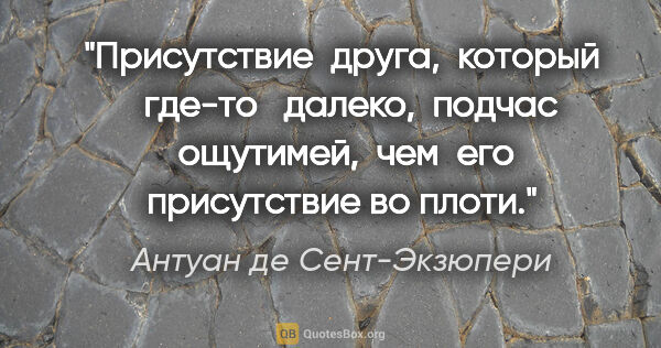 Антуан де Сент-Экзюпери цитата: "Присутствие  друга,  который   где-то   далеко,  подчас ..."