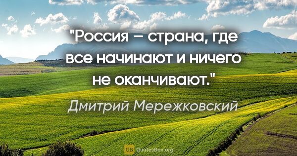 Дмитрий Мережковский цитата: "Россия – страна, где все начинают и ничего не оканчивают."