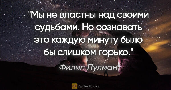 Филип Пулман цитата: "Мы не властны над своими судьбами. Но сознавать это каждую..."