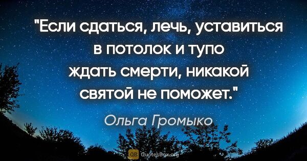 Ольга Громыко цитата: "Если сдаться, лечь, уставиться в потолок и тупо ждать смерти,..."