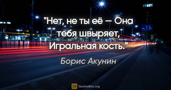 Борис Акунин цитата: "Нет, не ты её —

Она тебя швыряет,

Игральная кость."