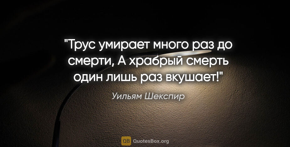 Уильям Шекспир цитата: "Трус умирает много раз до смерти,

А храбрый смерть один лишь..."