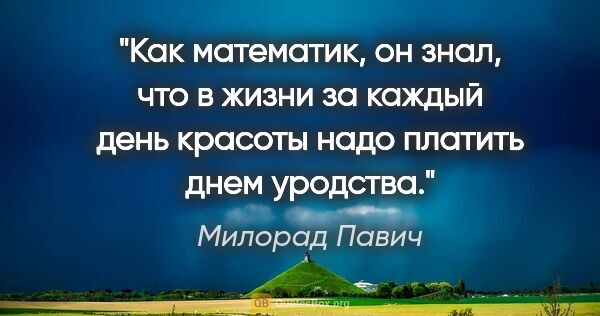 Милорад Павич цитата: "Как математик, он знал, что в жизни за каждый день красоты..."