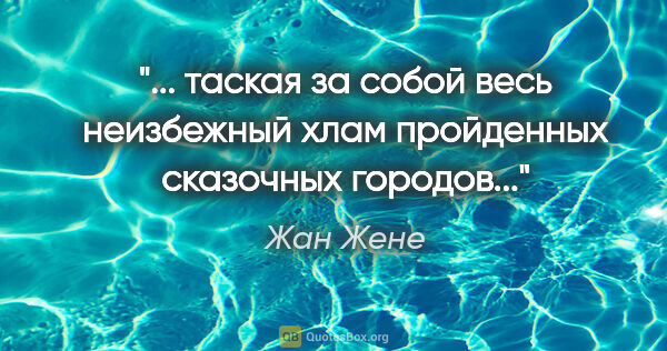 Жан Жене цитата: " таская за собой весь неизбежный хлам пройденных сказочных..."