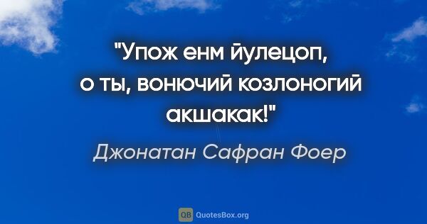 Джонатан Сафран Фоер цитата: ""Упож енм йулецоп, о ты, вонючий козлоногий акшакак!""