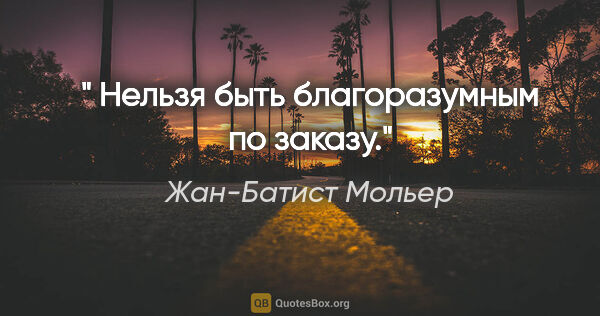 Жан-Батист Мольер цитата: "" Нельзя быть благоразумным по заказу.""