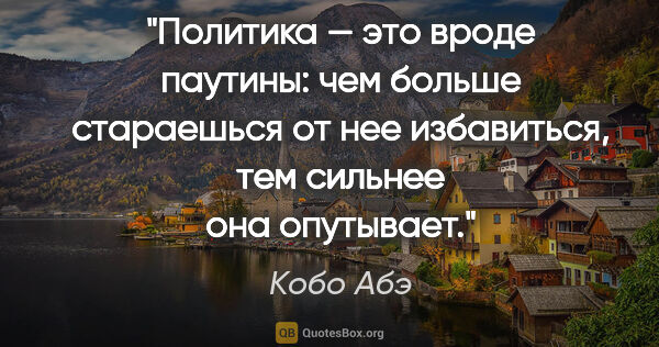 Кобо Абэ цитата: "Политика — это вроде паутины: чем больше стараешься от нее..."