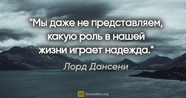 Лорд Дансени цитата: "Мы даже не представляем, какую роль в нашей жизни играет надежда."