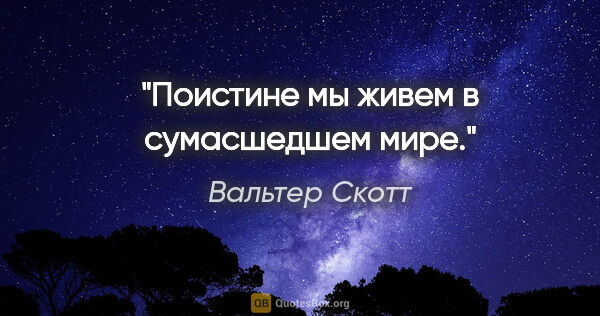 Вальтер Скотт цитата: "Поистине мы живем в сумасшедшем мире."