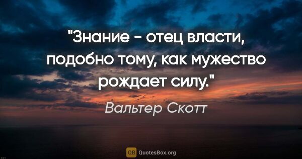 Вальтер Скотт цитата: "Знание - отец власти, подобно тому, как мужество рождает силу."