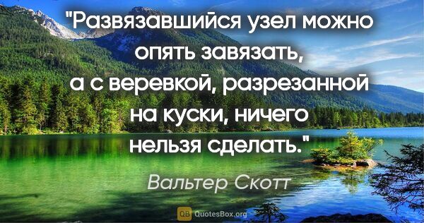 Вальтер Скотт цитата: "Развязавшийся узел можно опять завязать, а с веревкой,..."