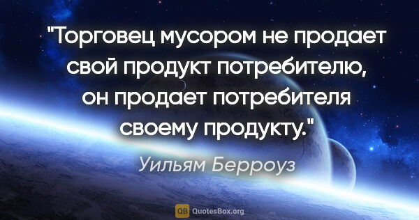 Уильям Берроуз цитата: "Торговец мусором не продает свой продукт потребителю, он..."