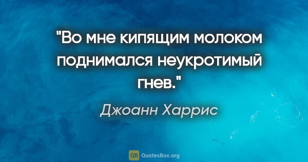 Джоанн Харрис цитата: "Во мне кипящим молоком поднимался неукротимый гнев."