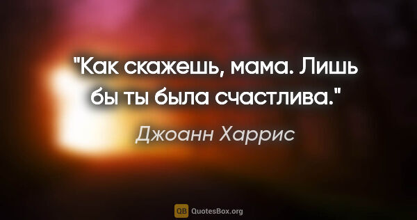 Джоанн Харрис цитата: "Как скажешь, мама. Лишь бы ты была счастлива."