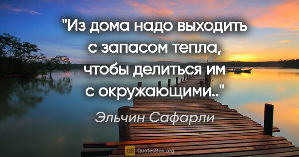 Эльчин Сафарли цитата: "Из дома надо выходить с запасом тепла, чтобы делиться им с..."