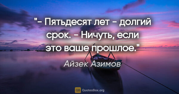 Айзек Азимов цитата: "- Пятьдесят лет - долгий срок.

- Ничуть, если это ваше прошлое."