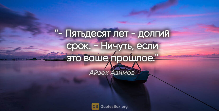 Айзек Азимов цитата: "- Пятьдесят лет - долгий срок.

- Ничуть, если это ваше прошлое."