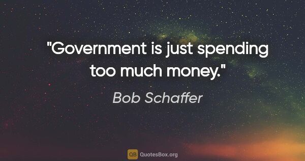 Bob Schaffer quote: "Government is just spending too much money."