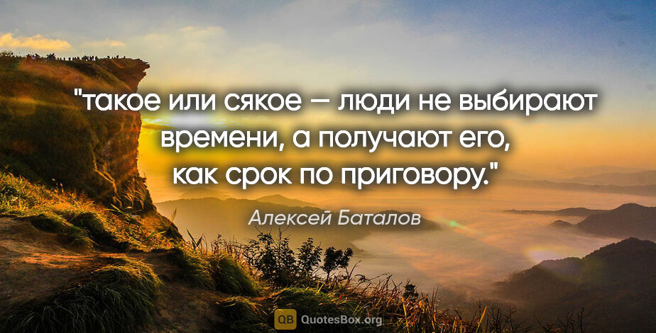 Алексей Баталов цитата: "такое или сякое — люди не выбирают времени, а получают его,..."