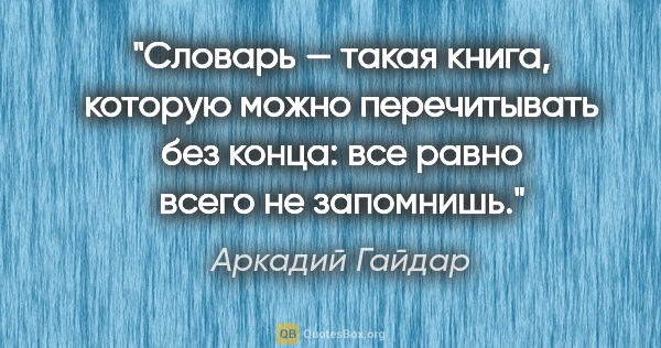 Аркадий Гайдар цитата: "Словарь — такая книга, которую можно перечитывать без конца:..."