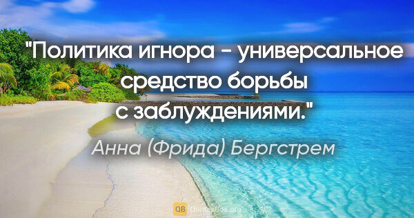 Анна (Фрида) Бергстрем цитата: "Политика игнора - универсальное средство борьбы с заблуждениями."