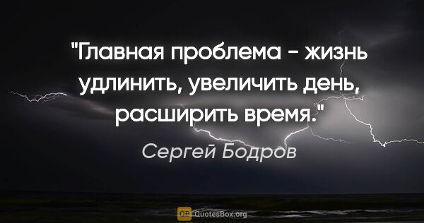 Сергей Бодров цитата: "Главная проблема - жизнь удлинить, увеличить день, расширить..."