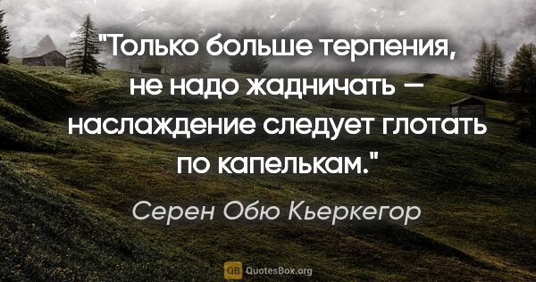 Серен Обю Кьеркегор цитата: "Только больше терпения, не надо жадничать — наслаждение..."