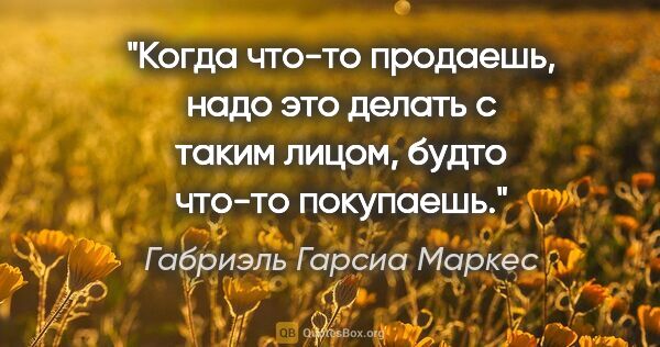 Габриэль Гарсиа Маркес цитата: "Когда что-то продаешь, надо это делать с таким лицом, будто..."