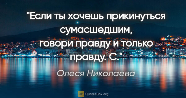 Олеся Николаева цитата: "Если ты хочешь прикинуться сумасшедшим, говори правду и только..."