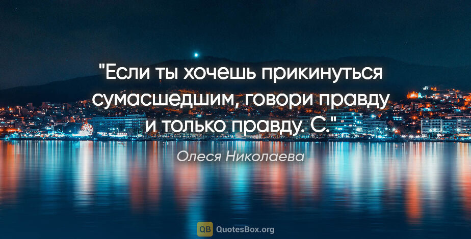 Олеся Николаева цитата: "Если ты хочешь прикинуться сумасшедшим, говори правду и только..."