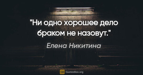 Елена Никитина цитата: "Ни одно хорошее дело браком не назовут."