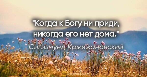Сигизмунд Кржижановский цитата: "Когда к Богу ни приди, никогда его нет дома."