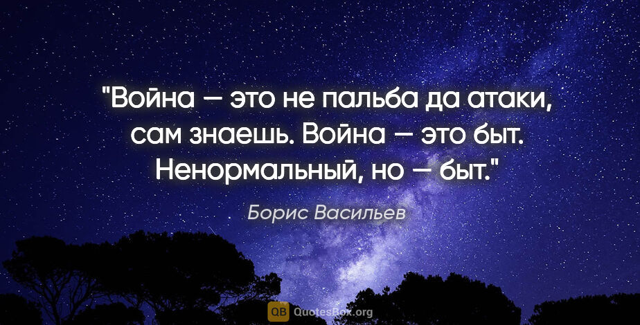 Борис Васильев цитата: "Война — это не пальба да атаки, сам знаешь. Война — это быт...."