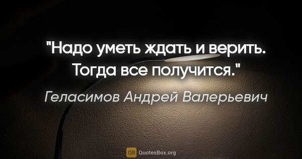 Геласимов Андрей Валерьевич цитата: "Надо уметь ждать и верить. Тогда все получится."