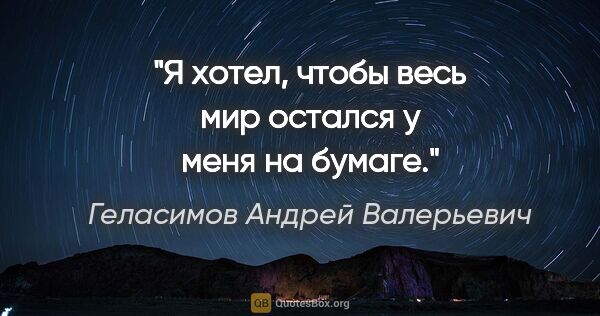 Геласимов Андрей Валерьевич цитата: "Я хотел, чтобы весь мир остался у меня на бумаге."