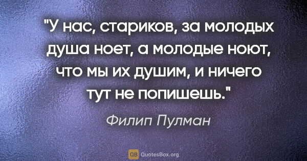 Филип Пулман цитата: "У нас, стариков, за молодых душа ноет, а молодые ноют, что мы..."