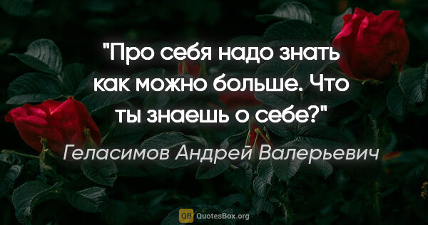 Геласимов Андрей Валерьевич цитата: "Про себя надо знать как можно больше. Что ты знаешь о себе?"