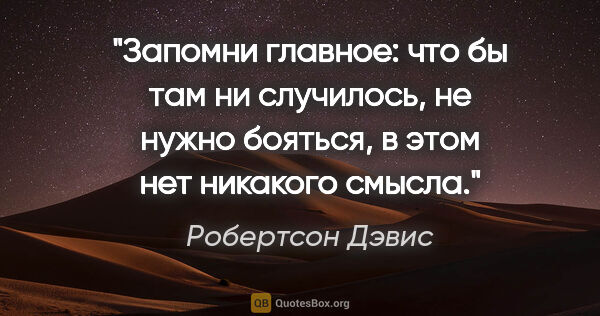 Робертсон Дэвис цитата: "Запомни главное: что бы там ни случилось, не нужно бояться, в..."