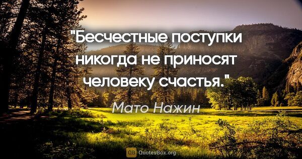 Мато Нажин цитата: "Бесчестные поступки никогда не приносят человеку счастья."
