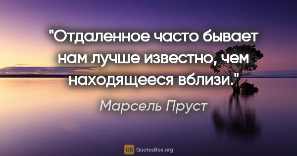 Марсель Пруст цитата: "Отдаленное часто бывает нам лучше известно, чем находящееся..."