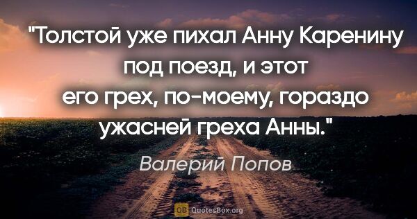 Валерий Попов цитата: "Толстой уже пихал Анну Каренину под поезд, и этот его грех,..."