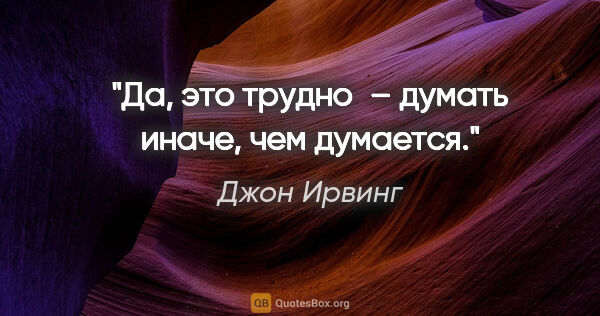 Джон Ирвинг цитата: "Да, это трудно – думать иначе, чем думается."